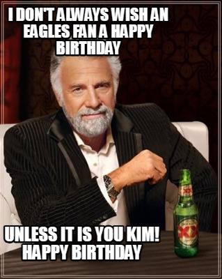 i-dont-always-wish-an-eagles-fan-a-happy-birthday-unless-it-is-you-kim-happy-bir