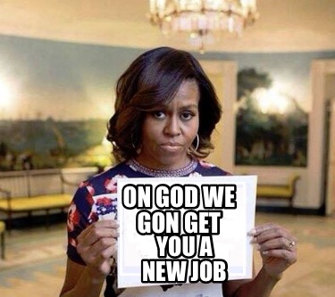 on-god-we-gon-get-you-a-new-job