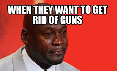 when-they-want-to-get-rid-of-guns