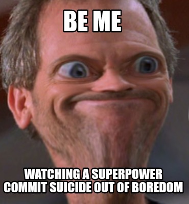 be-me-watching-a-superpower-commit-suicide-out-of-boredom