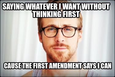 saying-whatever-i-want-without-thinking-first-cause-the-first-amendment-says-i-c