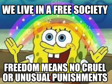 we-live-in-a-free-society-freedom-means-no-cruel-or-unusual-punishments