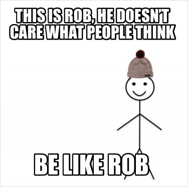 this-is-rob-he-doesnt-care-what-people-think-be-like-rob