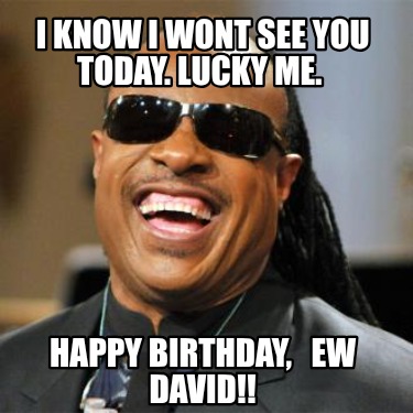 i-know-i-wont-see-you-today.-lucky-me.-happy-birthday-ew-david