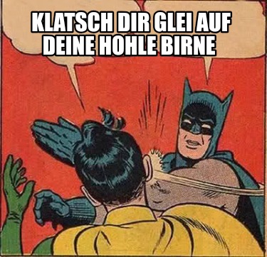 klatsch-dir-glei-auf-deine-hohle-birne