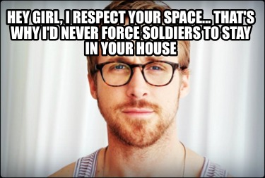 hey-girl-i-respect-your-space...-thats-why-id-never-force-soldiers-to-stay-in-yo