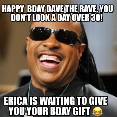 happy-bday-dave-the-rave-you-dont-look-a-day-over-30-erica-is-waiting-to-give-yo