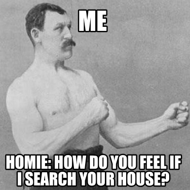 me-homie-how-do-you-feel-if-i-search-your-house