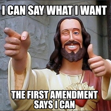 i-can-say-what-i-want-the-first-amendment-says-i-can