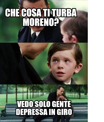 che-cosa-ti-turba-moreno-vedo-solo-gente-depressa-in-giro