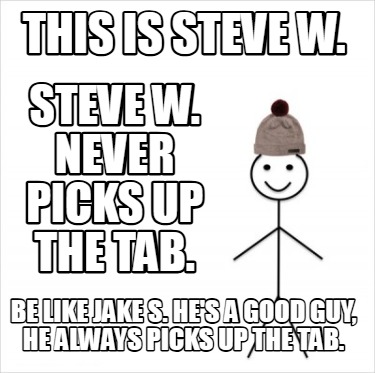 this-is-steve-w.-be-like-jake-s.-hes-a-good-guy-he-always-picks-up-the-tab.-stev