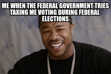 me-when-the-federal-government-tries-taxing-me-voting-during-federal-elections