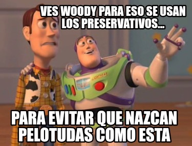 ves-woody-para-eso-se-usan-los-preservativos...-para-evitar-que-nazcan-pelotudas