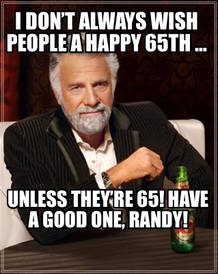 i-dont-always-wish-people-a-happy-65th-unless-theyre-65-have-a-good-one-randy