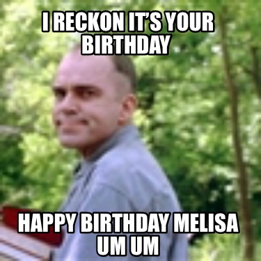 i-reckon-its-your-birthday-happy-birthday-melisa-um-um