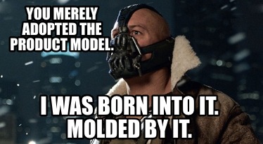 you-merely-adopted-the-product-model.-i-was-born-into-it.-molded-by-it