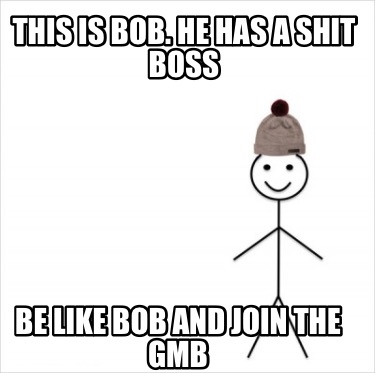 this-is-bob.-he-has-a-shit-boss-be-like-bob-and-join-the-gmb