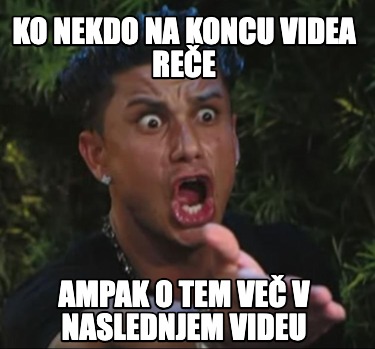 ko-nekdo-na-koncu-videa-ree-ampak-o-tem-ve-v-naslednjem-videu