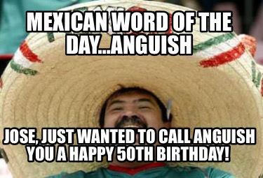 mexican-word-of-the-dayanguish-jose-just-wanted-to-call-anguish-you-a-happy-50th