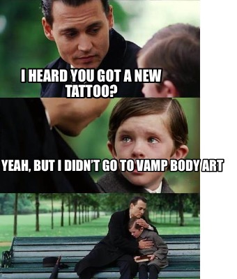 i-heard-you-got-a-new-tattoo-yeah-but-i-didnt-go-to-vamp-body-art