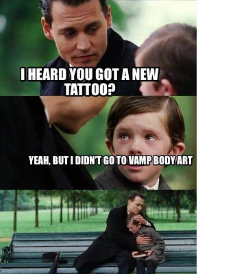 i-heard-you-got-a-new-tattoo-yeah-but-i-didnt-go-to-vamp-body-art0