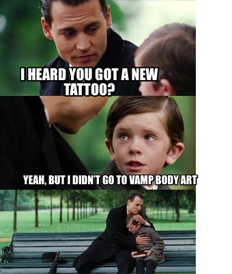 i-heard-you-got-a-new-tattoo-yeah-but-i-didnt-go-to-vamp-body-art1