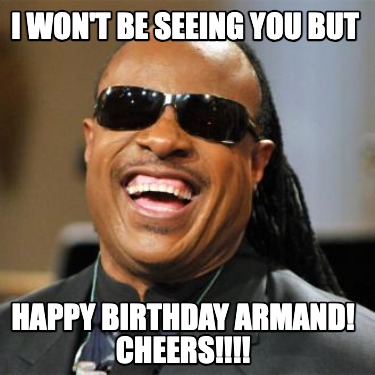 i-wont-be-seeing-you-but-happy-birthday-armand-cheers