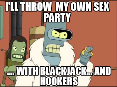 ill-throw-my-own-sex-party-....-with-blackjack...-and-hookers