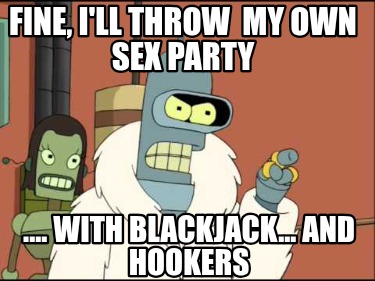 fine-ill-throw-my-own-sex-party-....-with-blackjack...-and-hookers