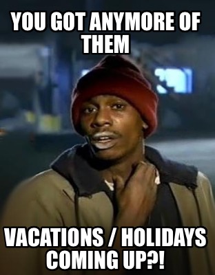 you-got-anymore-of-them-vacations-holidays-coming-up