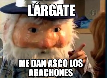 lrgate-me-dan-asco-los-agachones