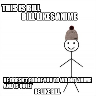 this-is-bill-bill-likes-anime-he-doesnt-force-you-to-wacht-anime-and-is-quiet-be