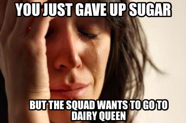 you-just-gave-up-sugar-but-the-squad-wants-to-go-to-dairy-queen