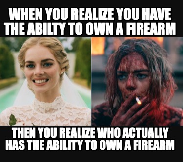 when-you-realize-you-have-the-abilty-to-own-a-firearm-then-you-realize-who-actua