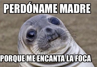 perdname-madre-porque-me-encanta-la-foca