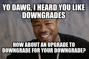 yo-dawg-i-heard-you-like-downgrades-how-about-an-upgrade-to-downgrade-for-your-d0