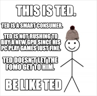 this-is-ted.-be-like-ted-ted-is-a-smart-consumer.-ted-is-not-rushing-to-buy-a-ne