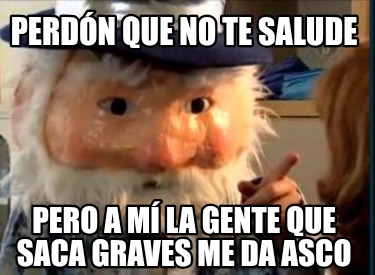 perdn-que-no-te-salude-pero-a-m-la-gente-que-saca-graves-me-da-asco