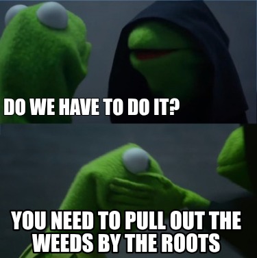 do-we-have-to-do-it-you-need-to-pull-out-the-weeds-by-the-roots