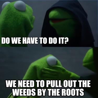 do-we-have-to-do-it-we-need-to-pull-out-the-weeds-by-the-roots