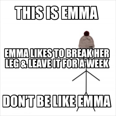 this-is-emma-dont-be-like-emma-emma-likes-to-break-her-leg-leave-it-for-a-week