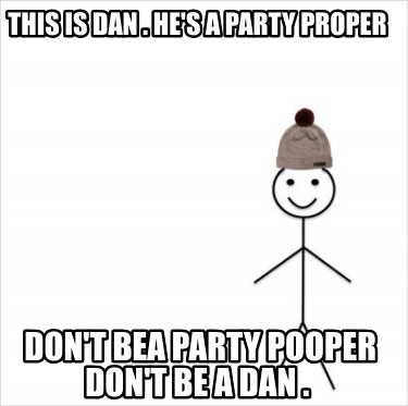 this-is-dan-.-hes-a-party-proper-dont-bea-party-pooper-dont-be-a-dan-