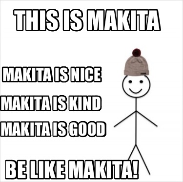 this-is-makita-be-like-makita-makita-is-nice-makita-is-good-makita-is-kind