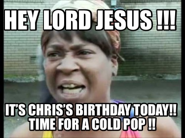 hey-lord-jesus-its-chriss-birthday-today-time-for-a-cold-pop-