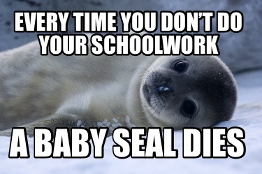 every-time-you-dont-do-your-schoolwork-a-baby-seal-dies