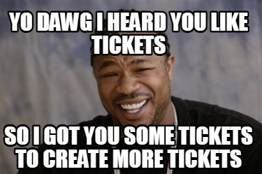 yo-dawg-i-heard-you-like-tickets-so-i-got-you-some-tickets-to-create-more-ticket