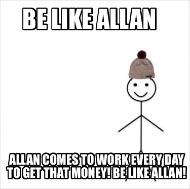 be-like-allan-allan-comes-to-work-every-day-to-get-that-money-be-like-allan