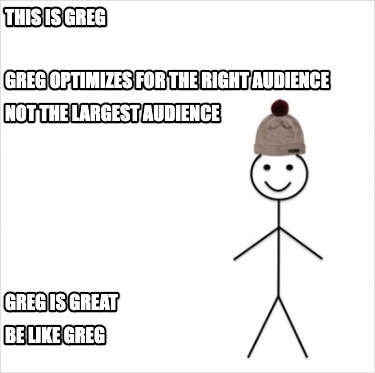 this-is-greg-greg-optimizes-for-the-right-audience-not-the-largest-audience-greg