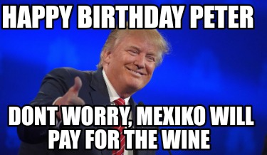 happy-birthday-peter-dont-worry-mexiko-will-pay-for-the-wine