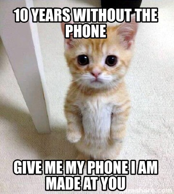 10-years-without-the-phone-give-me-my-phone-i-am-made-at-you